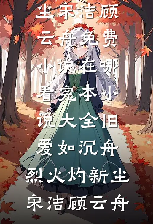 旧爱如沉舟，烈火灼新尘宋洁顾云舟免费小说在哪看_完本小说大全旧爱如沉舟，烈火灼新尘(宋洁顾云舟)