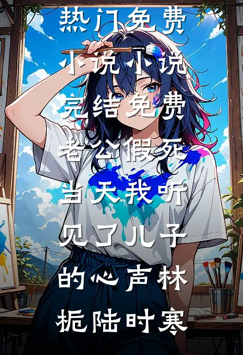 老公假死当天我听见了儿子的心声林栀陆时寒热门免费小说_小说完结免费老公假死当天我听见了儿子的心声(林栀陆时寒)
