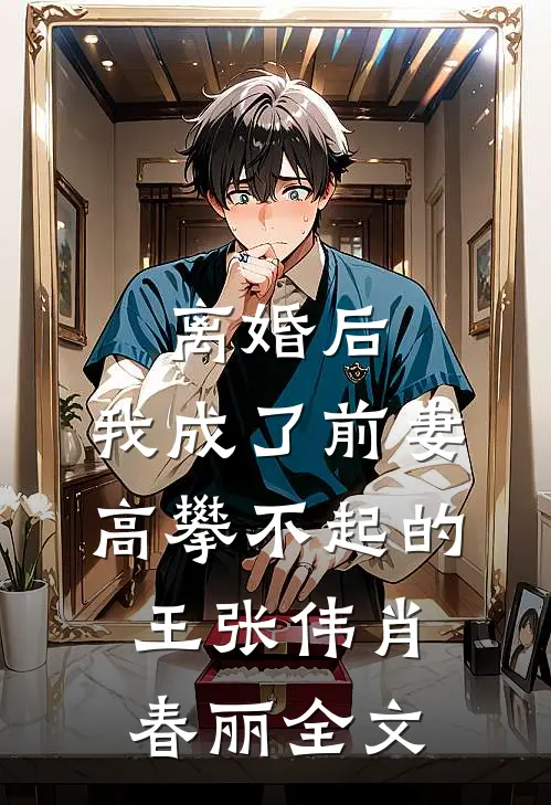 离婚后，我成了前妻高攀不起的王张伟肖春丽全文