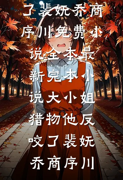 大小姐，猎物他反咬了裴妩乔商序川免费小说全本_最新完本小说大小姐，猎物他反咬了裴妩乔商序川