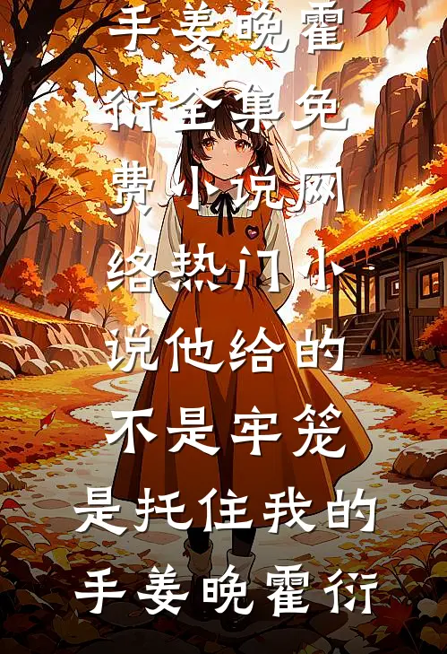 他给的不是牢笼，是托住我的手姜晚霍衍全集免费小说_网络热门小说他给的不是牢笼，是托住我的手(姜晚霍衍)
