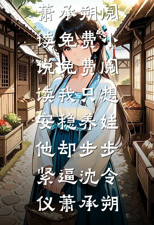 我只想安稳养娃，他却步步紧逼(沈令仪萧承朔)阅读免费小说_免费阅读我只想安稳养娃，他却步步紧逼沈令仪萧承朔