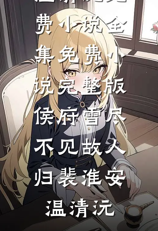 侯府雪尽，不见故人归(裴淮安温清沅)免费小说全集_免费小说完整版侯府雪尽，不见故人归裴淮安温清沅