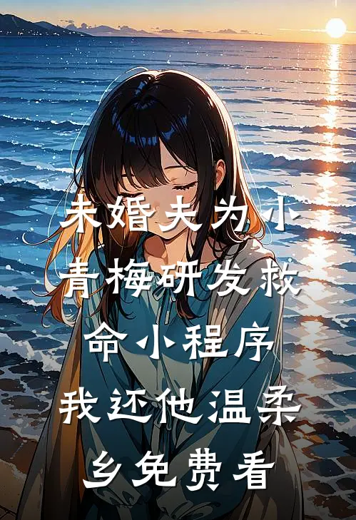 未婚夫为小青梅研发救命小程序，我还他温柔乡免费看