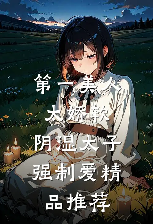 第一美人太娇软，阴湿太子强制爱精品推荐