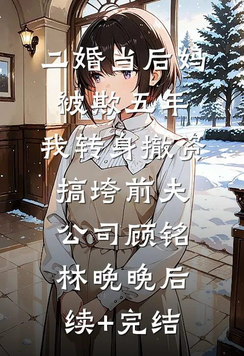 二婚当后妈被欺五年，我转身撤资搞垮前夫公司顾铭林晚晚后续+完结