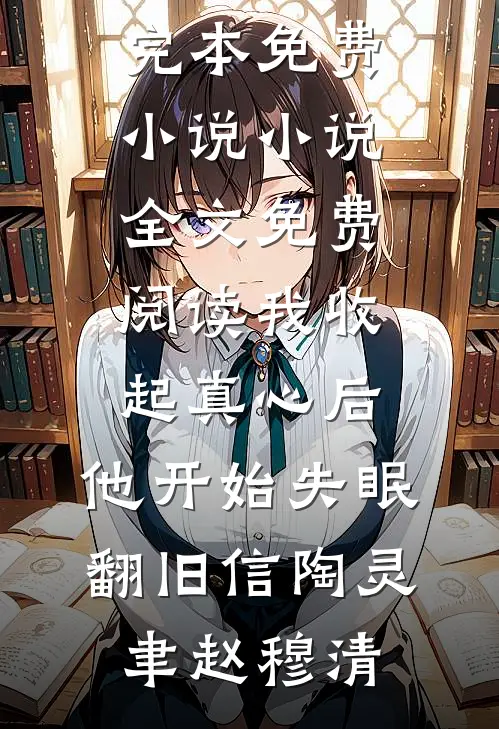 我收起真心后，他开始失眠翻旧信(陶灵聿赵穆清)完本免费小说_小说全文免费阅读我收起真心后，他开始失眠翻旧信(陶灵聿赵穆清)