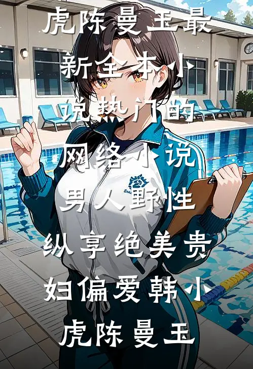 男人野性：纵享绝美贵妇偏爱韩小虎陈曼玉最新全本小说_热门的网络小说男人野性：纵享绝美贵妇偏爱韩小虎陈曼玉