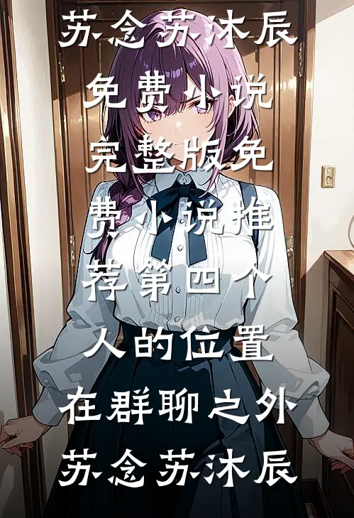 第四个人的位置，在群聊之外(苏念苏沐辰)免费小说完整版_免费小说推荐第四个人的位置，在群聊之外(苏念苏沐辰)