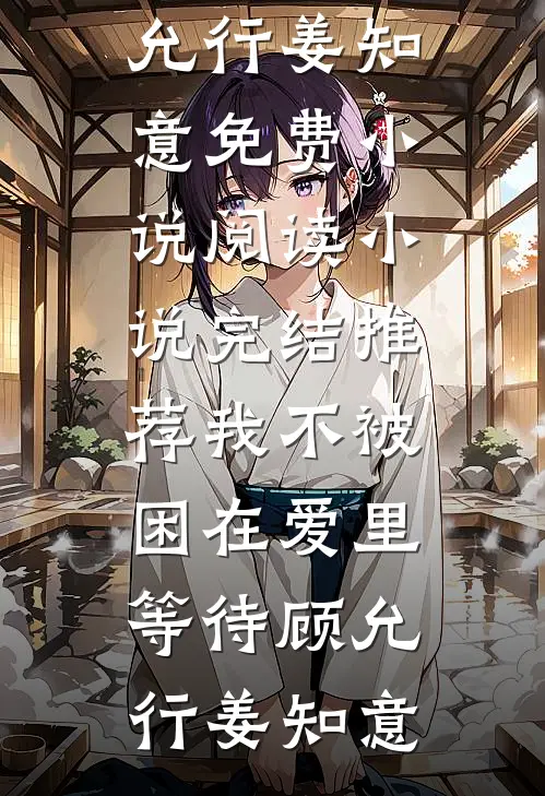我不被困在爱里等待(顾允行姜知意)免费小说阅读_小说完结推荐我不被困在爱里等待顾允行姜知意