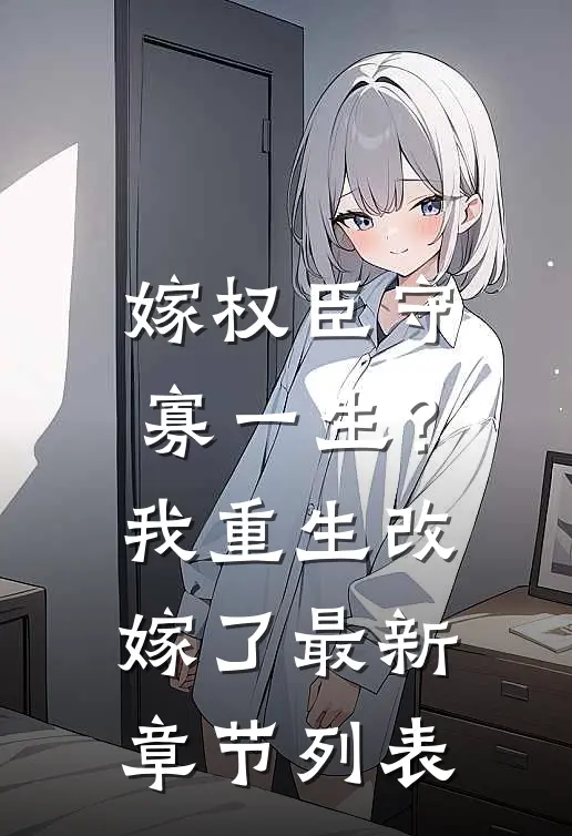 嫁权臣守寡一生？我重生改嫁了最新章节列表