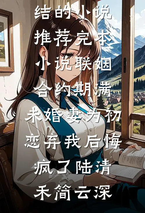 联姻合约期满，未婚妻为初恋弃我后悔疯了(陆清禾简云深)完结的小说_推荐完本小说联姻合约期满，未婚妻为初恋弃我后悔疯了陆清禾简云深