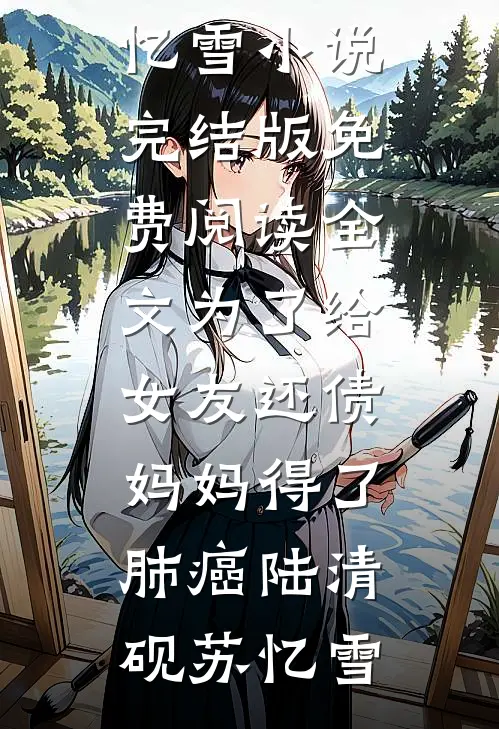 为了给女友还债，妈妈得了肺癌(陆清砚苏忆雪)小说完结版_免费阅读全文为了给女友还债，妈妈得了肺癌(陆清砚苏忆雪)