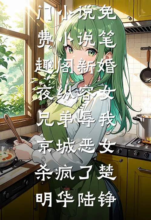 新婚夜纵容女兄弟辱我，京城恶女杀疯了(楚明华陆铮)最热门小说_免费小说笔趣阁新婚夜纵容女兄弟辱我，京城恶女杀疯了(楚明华陆铮)