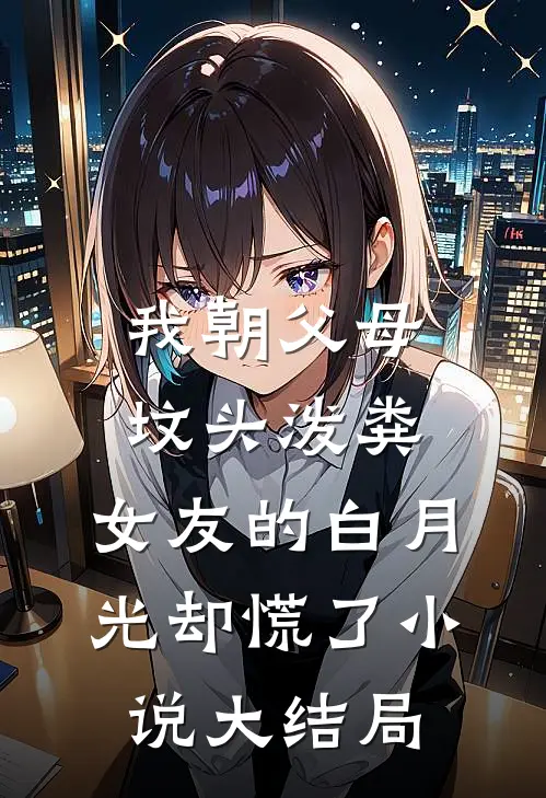 我朝父母坟头泼粪，女友的白月光却慌了小说大结局