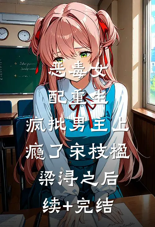 恶毒女配重生，疯批男主上瘾了宋枝楹梁浔之后续+完结