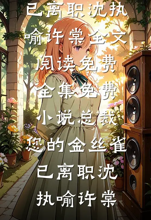 总裁，您的金丝雀已离职沈执喻许棠全文阅读免费全集_免费小说总裁，您的金丝雀已离职沈执喻许棠