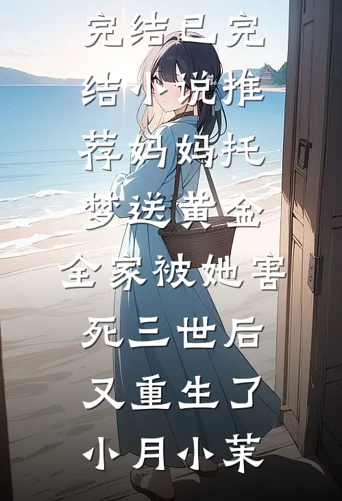 妈妈托梦送黄金，全家被她害死三世后又重生了(小月小茉)好看的小说推荐完结_已完结小说推荐妈妈托梦送黄金，全家被她害死三世后又重生了小月小茉