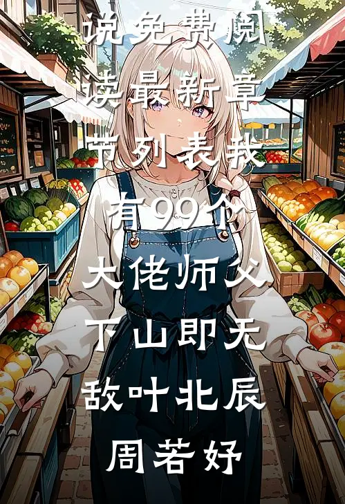 我有99个大佬师父，下山即无敌(叶北辰周若妤)无弹窗小说免费阅读_最新章节列表我有99个大佬师父，下山即无敌叶北辰周若妤