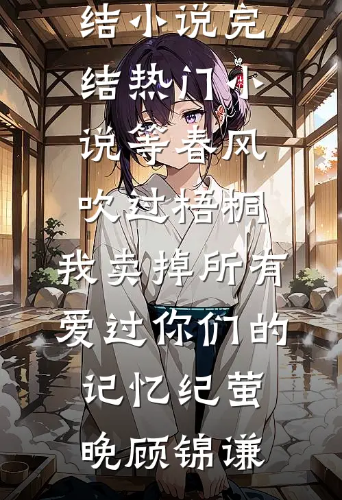 等春风吹过梧桐，我卖掉所有爱过你们的记忆纪萤晚顾锦谦最新完结小说_完结热门小说等春风吹过梧桐，我卖掉所有爱过你们的记忆(纪萤晚顾锦谦)