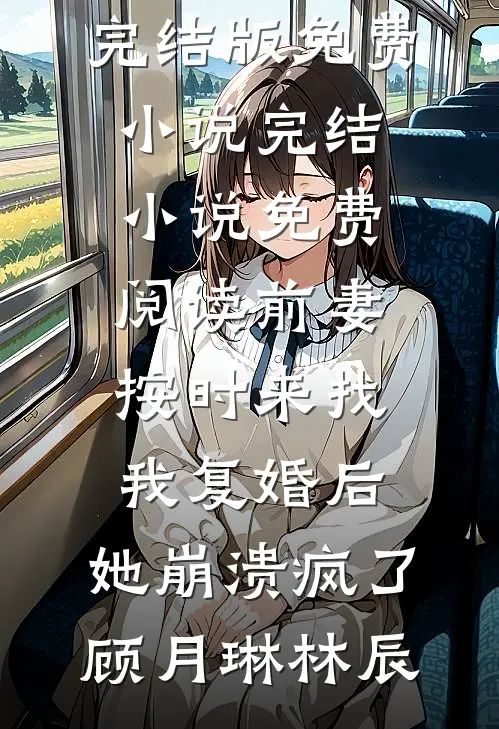 前妻按时来找我复婚后，她崩溃疯了(顾月琳林辰)完结版免费小说_完结小说免费阅读前妻按时来找我复婚后，她崩溃疯了顾月琳林辰