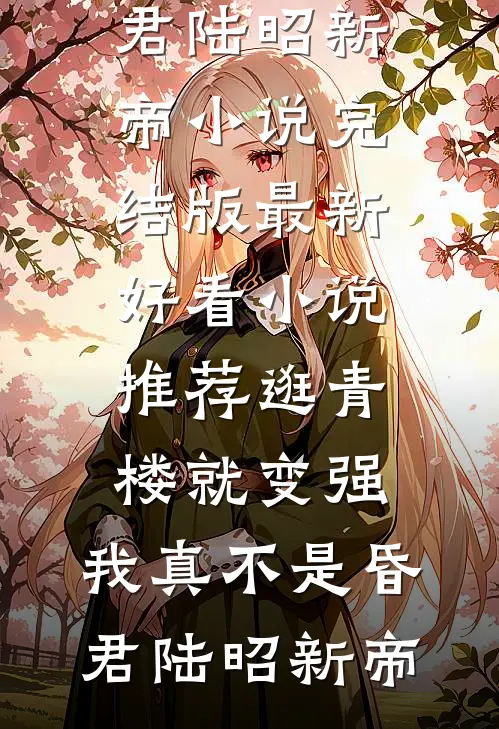 逛青楼就变强，我真不是昏君(陆昭新帝)小说完结版_最新好看小说推荐逛青楼就变强，我真不是昏君陆昭新帝