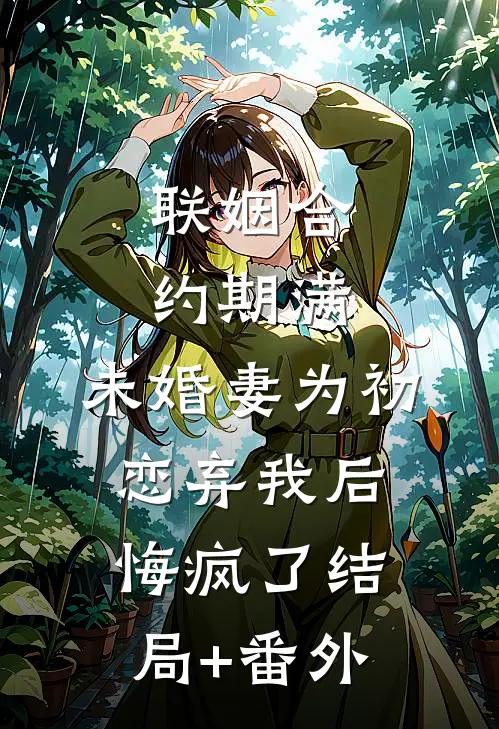 联姻合约期满，未婚妻为初恋弃我后悔疯了结局+番外
