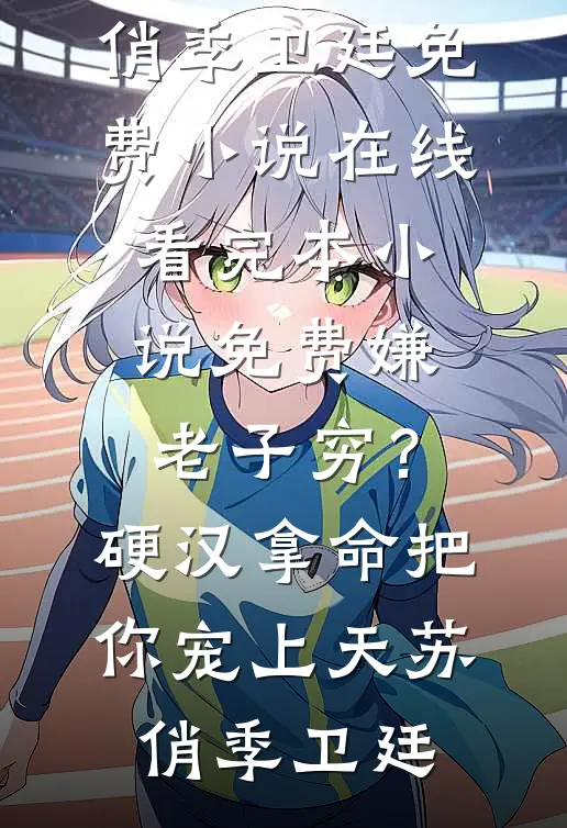 嫌老子穷？硬汉拿命把你宠上天(苏俏季卫廷)免费小说在线看_完本小说免费嫌老子穷？硬汉拿命把你宠上天(苏俏季卫廷)