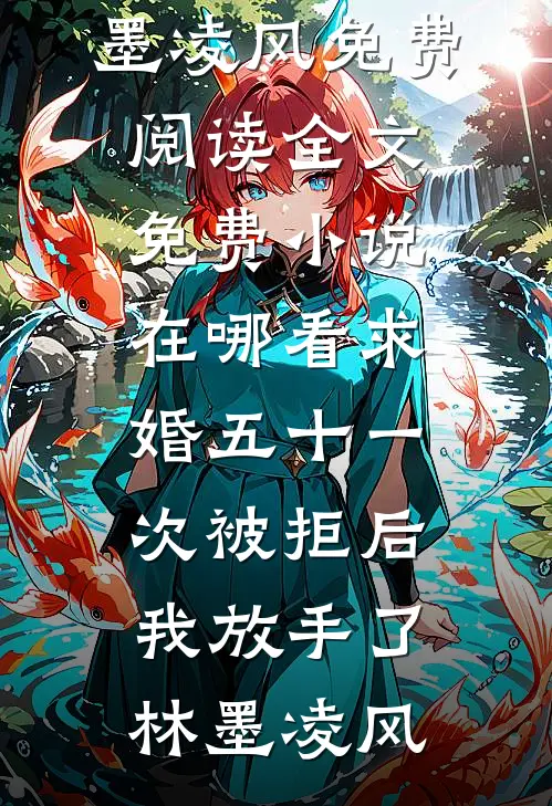 求婚五十一次被拒后，我放手了(林墨凌风)免费阅读全文_免费小说在哪看求婚五十一次被拒后，我放手了(林墨凌风)