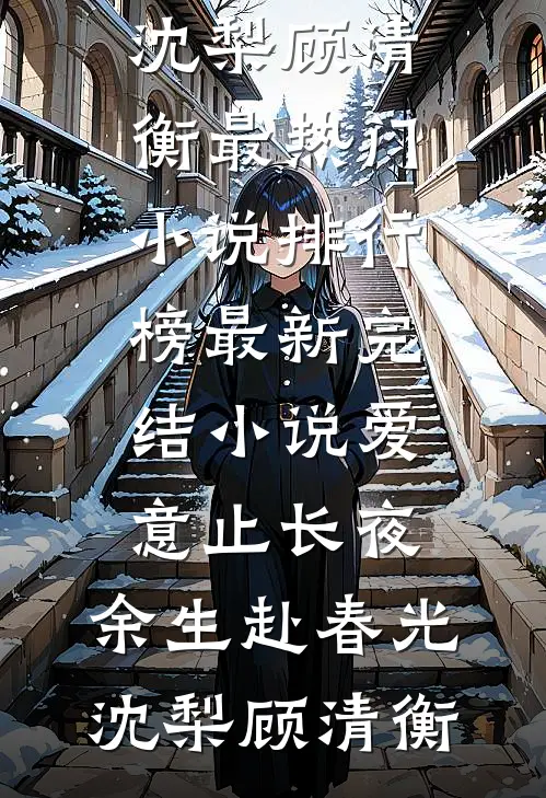 爱意止长夜，余生赴春光沈梨顾清衡最热门小说排行榜_最新完结小说爱意止长夜，余生赴春光(沈梨顾清衡)
