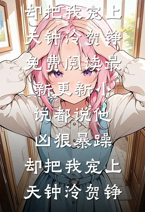 都说他凶狠暴躁，却把我宠上天钟泠贺铮免费阅读_最新更新小说都说他凶狠暴躁，却把我宠上天钟泠贺铮