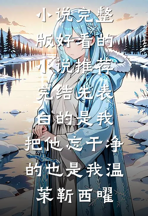 先表白的是我，把他忘干净的也是我温茉靳西曜小说完整版_好看的小说推荐完结先表白的是我，把他忘干净的也是我(温茉靳西曜)