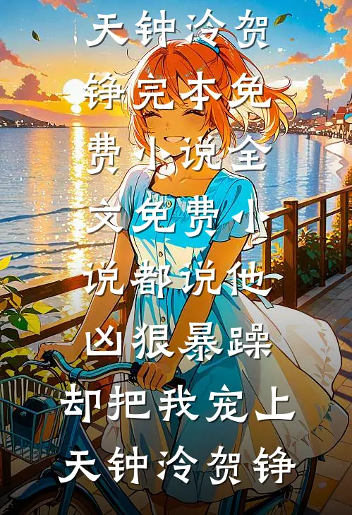 都说他凶狠暴躁，却把我宠上天钟泠贺铮完本免费小说_全文免费小说都说他凶狠暴躁，却把我宠上天(钟泠贺铮)