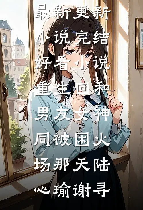 重生回和男友女神同被困火场那天(陆心瑜谢寻)最新更新小说_完结好看小说重生回和男友女神同被困火场那天(陆心瑜谢寻)