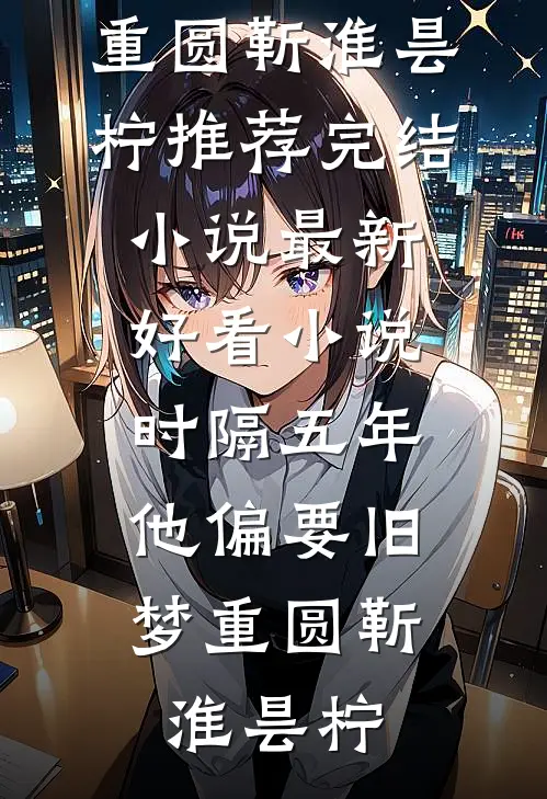 时隔五年，他偏要旧梦重圆(靳淮昙柠)推荐完结小说_最新好看小说时隔五年，他偏要旧梦重圆靳淮昙柠