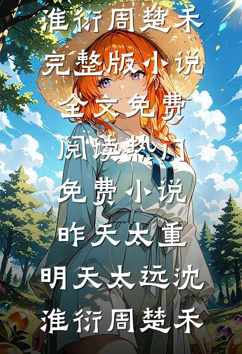 昨天太重，明天太远沈淮衍周楚禾完整版小说全文免费阅读_热门免费小说昨天太重，明天太远沈淮衍周楚禾