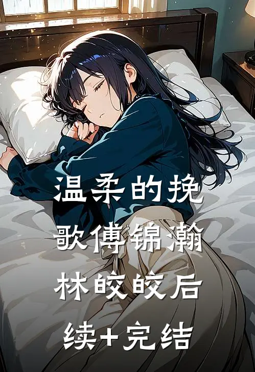 温柔的挽歌傅锦瀚林皎皎后续+完结
