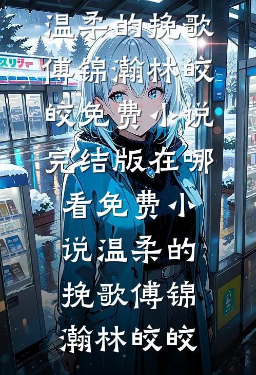温柔的挽歌傅锦瀚林皎皎免费小说完结版_在哪看免费小说温柔的挽歌(傅锦瀚林皎皎)