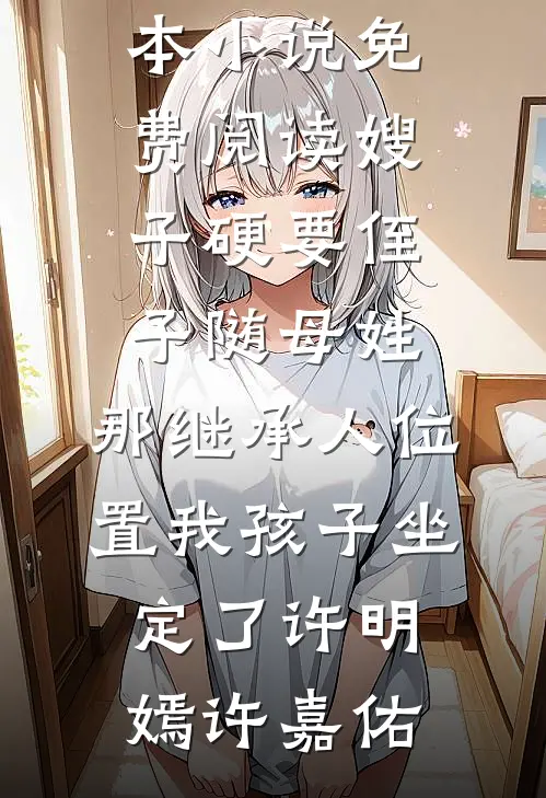 嫂子硬要侄子随母姓，那继承人位置我孩子坐定了许明嫣许嘉佑完结版小说阅读_完本小说免费阅读嫂子硬要侄子随母姓，那继承人位置我孩子坐定了许明嫣许嘉佑