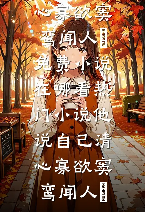 他说自己清心寡欲窦鸾闻人彧免费小说在哪看_热门小说他说自己清心寡欲窦鸾闻人彧