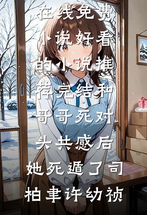 和哥哥死对头共感后，她死遁了司柏聿许幼祯在线免费小说_好看的小说推荐完结和哥哥死对头共感后，她死遁了(司柏聿许幼祯)