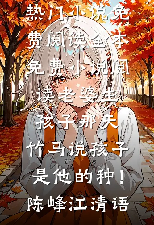 老婆生孩子那天，竹马说孩子是他的种！(陈峰江清语)热门小说免费阅读_全本免费小说阅读老婆生孩子那天，竹马说孩子是他的种！(陈峰江清语)