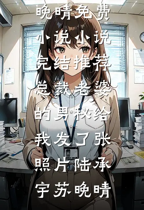 总裁老婆的男秘给我发了张照片(陆承宇苏晚晴)免费小说_小说完结推荐总裁老婆的男秘给我发了张照片(陆承宇苏晚晴)