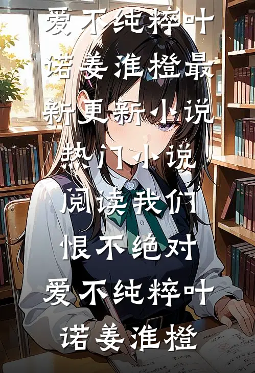 我们恨不绝对，爱不纯粹叶诺姜淮橙最新更新小说_热门小说阅读我们恨不绝对，爱不纯粹(叶诺姜淮橙)