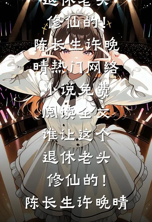 谁让这个退休老头修仙的！陈长生许晚晴热门网络小说_免费阅读全文谁让这个退休老头修仙的！(陈长生许晚晴)