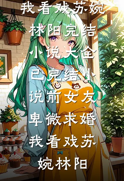 前女友卑微求婚，我看戏苏婉林阳完结小说大全_已完结小说前女友卑微求婚，我看戏苏婉林阳