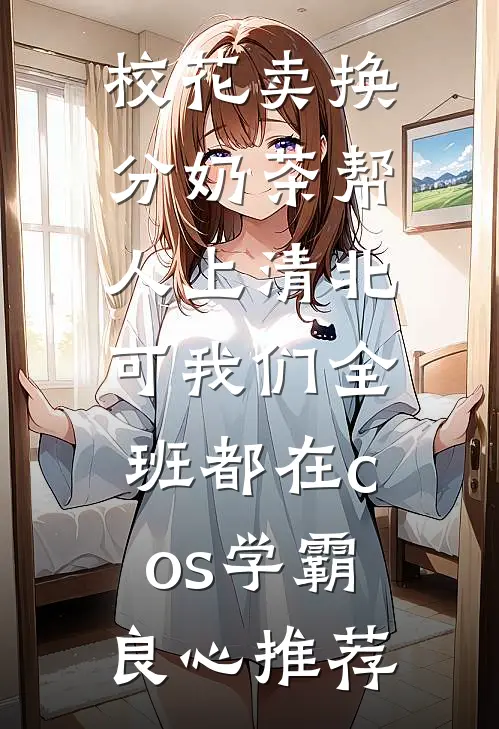 校花卖换分奶茶帮人上清北，可我们全班都在cos学霸良心推荐