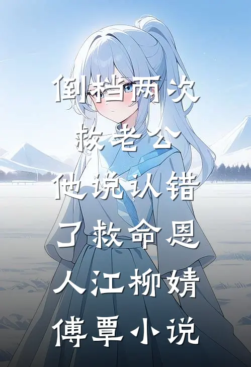 倒档两次救老公，他说认错了救命恩人江柳婧傅覃小说