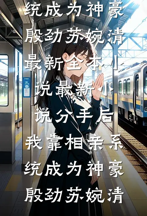 分手后，我靠相亲系统成为神豪(殷劲苏婉清)最新全本小说_最新小说分手后，我靠相亲系统成为神豪殷劲苏婉清