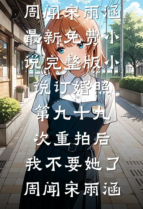 订婚照第九十九次重拍后，我不要她了周闻宋雨涵最新免费小说_完整版小说订婚照第九十九次重拍后，我不要她了周闻宋雨涵